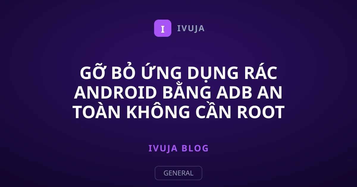 Gỡ bỏ ứng dụng rác Android bằng ADB an toàn không cần root
